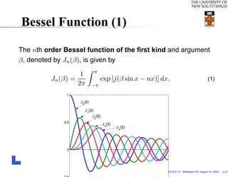 Bessel Function (1)

The nth order Bessel function of the ﬁrst kind and argument
β, denoted by Jn (β), is given by
                              π
                   1
         Jn (β) =                 exp [j(β sin x − nx)] dx.                              (1)
                  2π        −π
               1

                    J0(β)

                      J1(β)
                            J2(β)
              0.5
                                    J (β)
                                     3      J (β)
                                             4




               0




                                                          TELE3113 - Wideband FM. August 19, 2009. – p.2/1
 