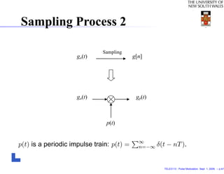 Sampling Process 2

                              Sampling
                     ga(t)                 g[n]




                     ga(t)                  gp(t)



                               p(t)


                                             ∞
p(t) is a periodic impulse train: p(t) =     n=−∞ δ(t   − nT ).


                                                    TELE3113 - Pulse Modulation. Sept. 1, 2009. – p.4/1
 