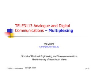TELE3113 Analogue and Digital
           Communications – Multiplexing


                                              Wei Zhang
                                          w.zhang@unsw.edu.au



                     School of Electrical Engineering and Telecommunications
                                The University of New South Wales


TELE3113 - Multiplexing   22 Sept. 2009                                        p. -1
 