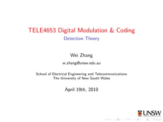 TELE4653 Digital Modulation & Coding
                  Detection Theory


                      Wei Zhang
                 w.zhang@unsw.edu.au

  School of Electrical Engineering and Telecommunications
            The University of New South Wales


                   April 19th, 2010
 