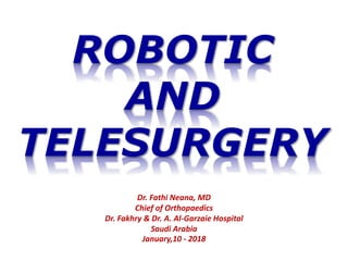 ROBOTIC
AND
TELESURGERY
Dr. Fathi Neana, MD
Chief of Orthopaedics
Dr. Fakhry & Dr. A. Al-Garzaie Hospital
Saudi Arabia
January,10 - 2018
 