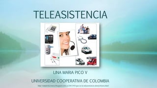 TELEASISTENCIA
LINA MARIA PICO V
UNIVERSIDAD COOPERATIVA DE COLOMBIA
http://edadeslacostera.blogspot.com.co/2013/03/que-es-la-teleasistencia-domiciliaria.html
 