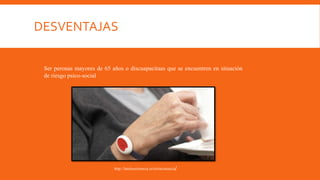 DESVENTAJAS
Ser peronas mayores de 65 años o discuapacitaas que se encuentren en situación
de riesgo psico-social
http://lateleasistencia.es/teleasistencia/
 