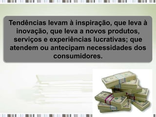 Tendências levam à inspiração, que leva à
  inovação, que leva a novos produtos,
 serviços e experiências lucrativas; que
atendem ou antecipam necessidades dos
             consumidores.
 