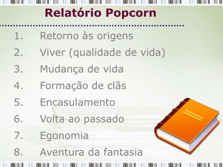 Relatório Popcorn

1.   Retorno às origens
2.   Viver (qualidade de vida)
3.   Mudança de vida
4.   Formação de clãs
5.   Encasulamento
6.   Volta ao passado
7.   Egonomia
8.   Aventura da fantasia
 
