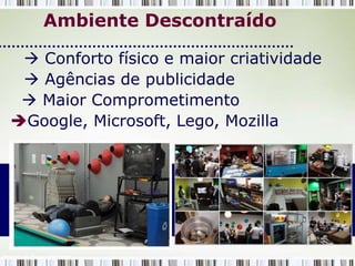 Ambiente Descontraído

    Conforto físico e maior criatividade
    Agências de publicidade
    Maior Comprometimento
  Google, Microsoft, Lego, Mozilla




Imagem de Acervo particular
 