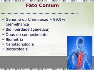 Fato Comum

 Genoma do Chimpanzé – 99,9%
  (semelhança)
 Bio liberdade (genética)
 Ônus do conhecimento
 Biometria
 Nanotecnologia
 Biotecologia
 