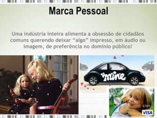 Marca Pessoal

 Uma indústria inteira alimenta a obsessão de cidadãos
comuns querendo deixar “algo” impresso, em áudio ou
     imagem, de preferência no domínio público!
 