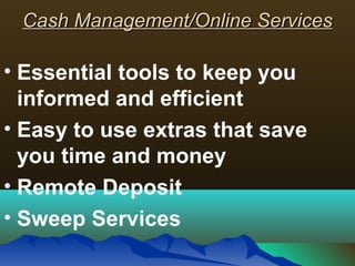 Cash Management/Online ServicesCash Management/Online Services
• Essential tools to keep you
informed and efficient
• Easy to use extras that save
you time and money
• Remote Deposit
• Sweep Services
 