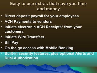 Easy to use extras that save you timeEasy to use extras that save you time
and moneyand money
• Direct deposit payroll for your employees
• ACH Payments to vendors
• Initiate electronic ACH Receipts* from your
customers
• Initiate Wire Transfers
• Bill Pay
• On the go access with Mobile Banking
• Built-in security features, plus optional Alerts and
Dual Authorization
 