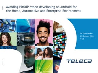 Avoiding Pitfalls when developing on Android for
Public




                     the Home, Automotive and Enterprise Environment




                                                                    Dr. Peter Decker
                                                                    23. October 2011
                                                                    V 1.0
  © 2011 Teleca AB
 