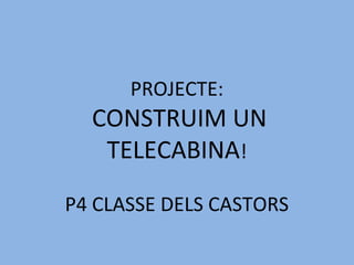PROJECTE:
CONSTRUIM UN
TELECABINA!
P4 CLASSE DELS CASTORS
 