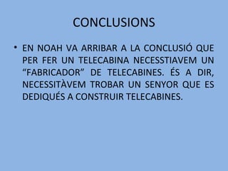 CONCLUSIONS
• EN NOAH VA ARRIBAR A LA CONCLUSIÓ QUE
PER FER UN TELECABINA NECESSTIAVEM UN
“FABRICADOR” DE TELECABINES. ÉS A DIR,
NECESSITÀVEM TROBAR UN SENYOR QUE ES
DEDIQUÉS A CONSTRUIR TELECABINES.
 