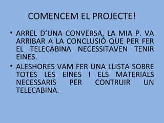 COMENCEM EL PROJECTE!
• ARREL D’UNA CONVERSA, LA MIA P. VA
ARRIBAR A LA CONCLUSIÓ QUE PER FER
EL TELECABINA NECESSITAVEN TENIR
EINES.
• ALESHORES VAM FER UNA LLISTA SOBRE
TOTES LES EINES I ELS MATERIALS
NECESSARIS PER CONTRUIR UN
TELECABINA.
 
