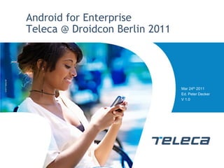Android for Enterprise
                   Teleca @ Droidcon Berlin 2011
© 2011 Teleca AB




                                                   Mar 24th 2011
                                                   Ed. Peter Decker
                                                   V 1.0
 
