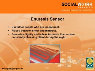 Enuresis Sensor Useful for people who are incontinent. Placed between sheet and mattress. Promotes dignity and is less intrusive than a carer constantly checking client during the night. 