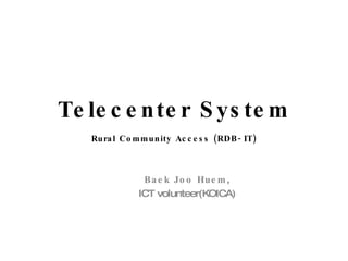 Telecenter System Rural Community Access (RDB-IT) Baek Joo Huem , ICT volunteer(KOICA) 
