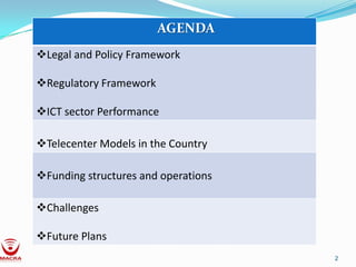 AGENDA
Legal and Policy Framework

Regulatory Framework

ICT sector Performance

Telecenter Models in the Country

Funding structures and operations

Challenges

Future Plans
                                     2
 