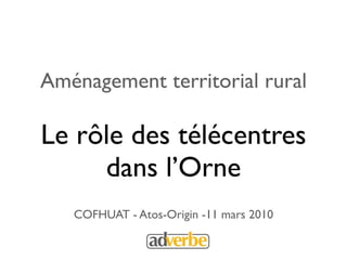 Aménagement territorial rural

Le rôle des télécentres
     dans l’Orne
   COFHUAT - Atos-Origin -11 mars 2010
 