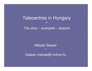 Telecentres in Hungary
           *
The story – examples – lessons




      Mátyás Gáspár
             *
 Gaspar.matyas@t-online.hu