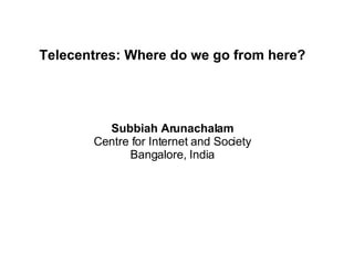 Telecentres: Where do we go from here? Subbiah Arunachalam Centre for Internet and Society Bangalore, India 