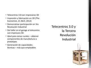  Telecentros 3.0 con impresoras 3D
 Impresión y fabricación en 3D (The
Economist, 21 Abril, 2012)
 Democratizar partici...