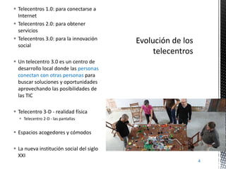  Telecentros 1.0: para conectarse a
Internet
 Telecentros 2.0: para obtener
servicios
 Telecentros 3.0: para la innovac...