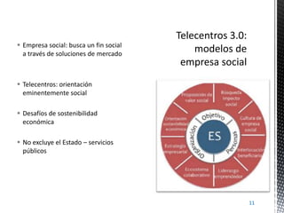 Empresa social: busca un fin social
a través de soluciones de mercado

 Telecentros: orientación
eminentemente social
...