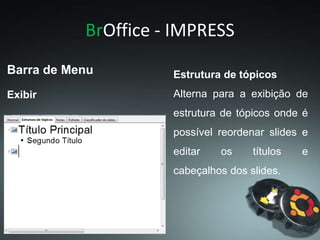 BrOffice - IMPRESS
Exibir
Barra de Menu Estrutura de tópicos
Alterna para a exibição de
estrutura de tópicos onde é
possível reordenar slides e
editar os títulos e
cabeçalhos dos slides.
 
