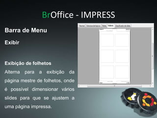 BrOffice - IMPRESS
Exibir
Barra de Menu
Exibição de folhetos
Alterna para a exibição da
página mestre de folhetos, onde
é possível dimensionar vários
slides para que se ajustem a
uma página impressa.
 