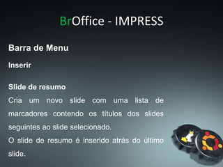 BrOffice - IMPRESS
Slide de resumo
Cria um novo slide com uma lista de
marcadores contendo os títulos dos slides
seguintes ao slide selecionado.
O slide de resumo é inserido atrás do último
slide.
Inserir
Barra de Menu
 