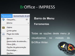 BrOffice - IMPRESS
Todas as opções deste menu já
visualizamos no módulo do
BrOffice Writer.
Ferramentas
Barra de Menu
 