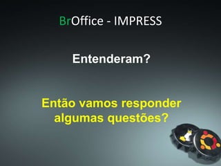 BrOffice - IMPRESS
Entenderam?
Então vamos responder
algumas questões?
 