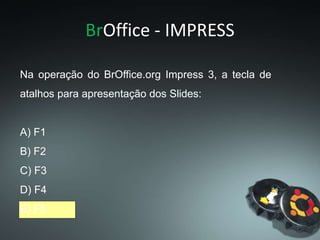 BrOffice - IMPRESS
Na operação do BrOffice.org Impress 3, a tecla de
atalhos para apresentação dos Slides:
A) F1
B) F2
C) F3
D) F4
E) F5
 
