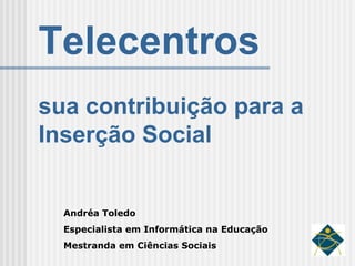 Telecentros sua contribuição para a Inserção Social Andréa Toledo Especialista em Informática na Educação Mestranda em Ciências Sociais 