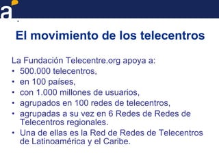 El movimiento de los telecentros
La Fundación Telecentre.org apoya a:
• 500.000 telecentros,
• en 100 países,
• con 1.000 ...