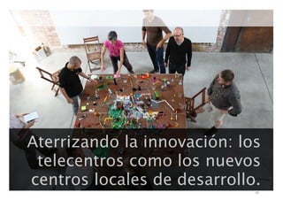 Aterrizando la innovación: los
telecentros como los nuevos
centros locales de desarrollo.
35

 