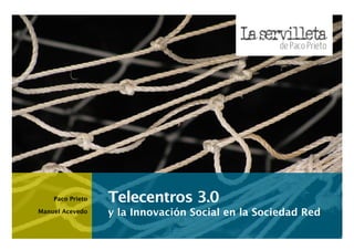 Paco Prieto
Manuel Acevedo

Telecentros 3.0
y la Innovación Social en la Sociedad Red

 