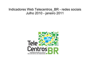 Indicadores Web Telecentros_BR - redes sociais Julho 2010 - janeiro 2011 
