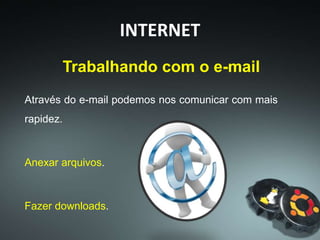 Trabalhando com o e-mail
Através do e-mail podemos nos comunicar com mais
rapidez.
Anexar arquivos.
Fazer downloads.
INTERNET
 