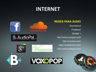 INTERNET
REDES PARA ÁUDIO
Soundcloud
Facebook
Google +
http://www.voxopop.com/
http://vocaroo.com/
https://audioboom.com/
http://www.audiopal.com/
 