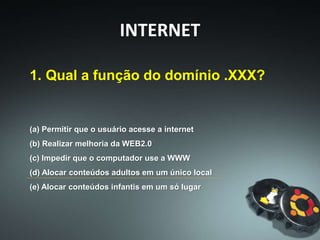 1. Qual a função do domínio .XXX?
(a) Permitir que o usuário acesse a internet
(b) Realizar melhoria da WEB2.0
(c) Impedir que o computador use a WWW
(d) Alocar conteúdos adultos em um único local
(e) Alocar conteúdos infantis em um só lugar
INTERNET
 