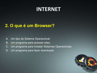 2. O que é um Browser?
A. Um tipo de Sistema Operacional.
B. Um programa para acessar sites.
C. Um programa para Instalar Sistemas Operacionais.
D. Um programa para fazer downloads.
INTERNET
 