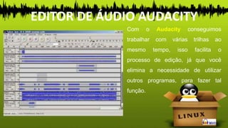 EDITOR DE ÁUDIO AUDACITY
Com o Audacity conseguimos
trabalhar com várias trilhas ao
mesmo tempo, isso facilita o
processo de edição, já que você
elimina a necessidade de utilizar
outros programas, para fazer tal
função.
 