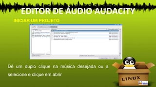 INICIAR UM PROJETO
Dê um duplo clique na música desejada ou a
selecione e clique em abrir
INICIAR UM PROJETO
EDITOR DE ÁUDIO AUDACITY
 