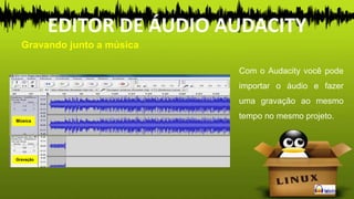 Com o Audacity você pode
importar o áudio e fazer
uma gravação ao mesmo
tempo no mesmo projeto.Música
Gravação
Gravando junto a música
EDITOR DE ÁUDIO AUDACITY
 
