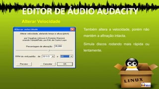 Também altera a velocidade, porém não
mantém a afinação intacta.
Simula discos rodando mais rápida ou
lentamente.
Alterar Velocidade
EDITOR DE ÁUDIO AUDACITY
 