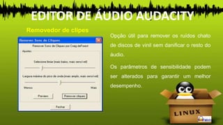 Opção útil para remover os ruídos chato
de discos de vinil sem danificar o resto do
áudio.
Os parâmetros de sensibilidade podem
ser alterados para garantir um melhor
desempenho.
Removedor de clipes
EDITOR DE ÁUDIO AUDACITY
 