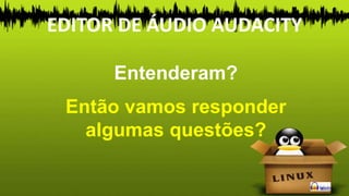 Entenderam?
Então vamos responder
algumas questões?
EDITOR DE ÁUDIO AUDACITY
 