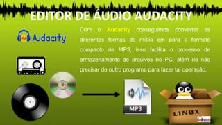 EDITOR DE ÁUDIO AUDACITY
Com o Audacity conseguimos converter as
diferentes formas de mídia em para o formato
compacto de MP3, isso facilita o processo de
armazenamento de arquivos no PC, além de não
precisar de outro programa para fazer tal operação.
 